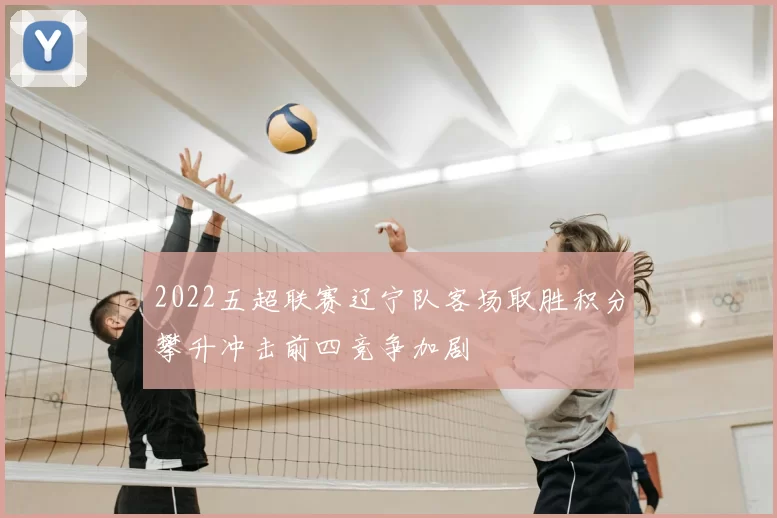 2022五超联赛辽宁队客场取胜积分攀升冲击前四竞争加剧