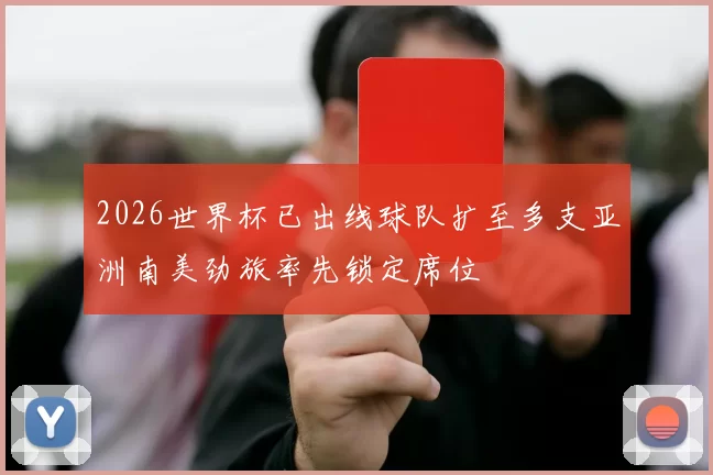 2026世界杯已出线球队扩至多支亚洲南美劲旅率先锁定席位