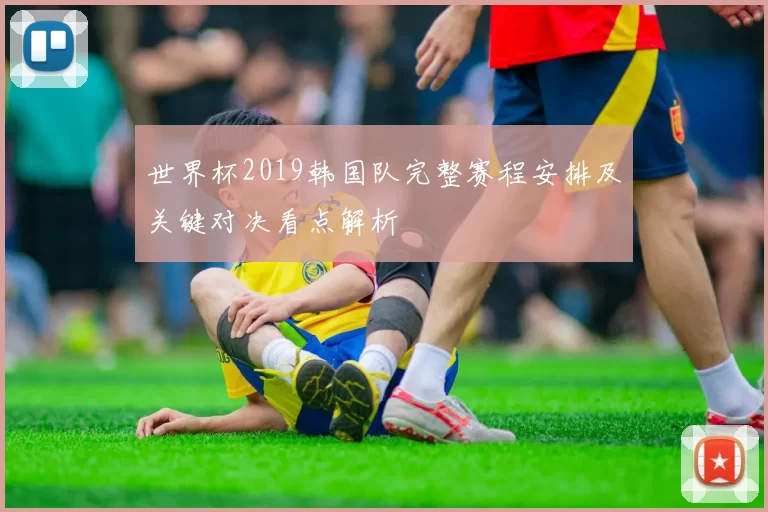 世界杯2019韩国队完整赛程安排及关键对决看点解析