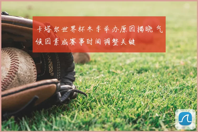 卡塔尔世界杯冬季举办原因揭晓 气候因素成赛事时间调整关键