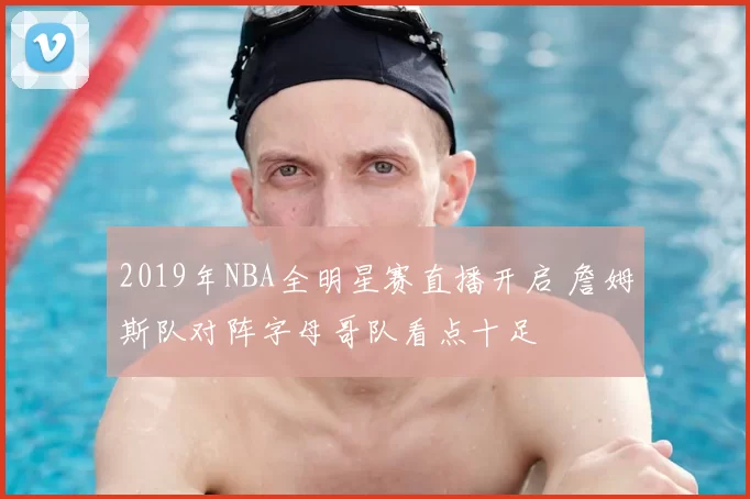 2019年NBA全明星赛直播开启 詹姆斯队对阵字母哥队看点十足