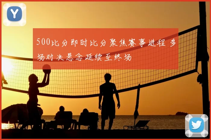 500比分即时比分聚焦赛事进程 多场对决悬念延续至终场