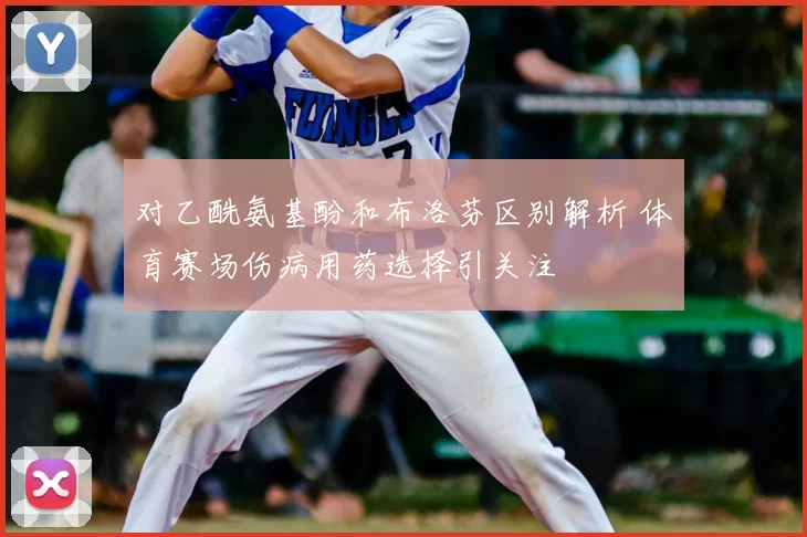 对乙酰氨基酚和布洛芬区别解析 体育赛场伤病用药选择引关注