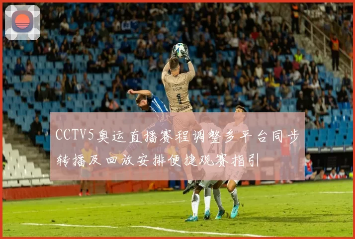 CCTV5奥运直播赛程调整多平台同步转播及回放安排便捷观赛指引