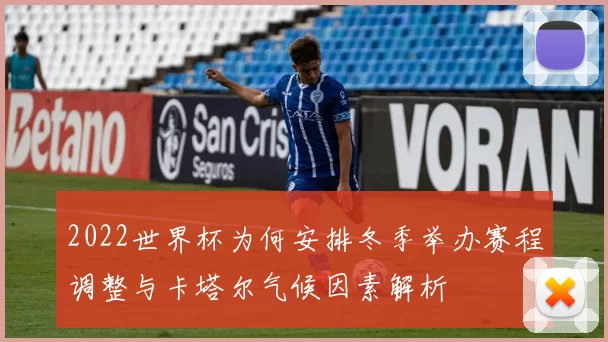 2022世界杯为何安排冬季举办赛程调整与卡塔尔气候因素解析