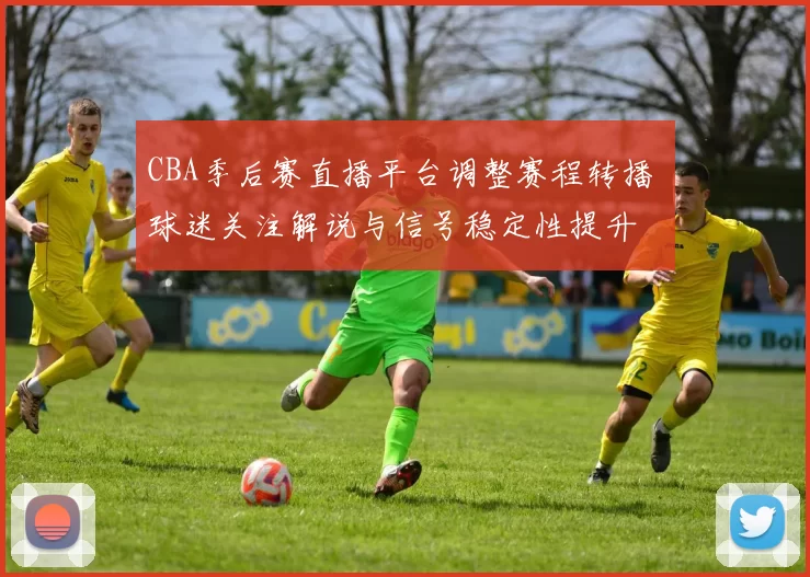 CBA季后赛直播平台调整赛程转播 球迷关注解说与信号稳定性提升