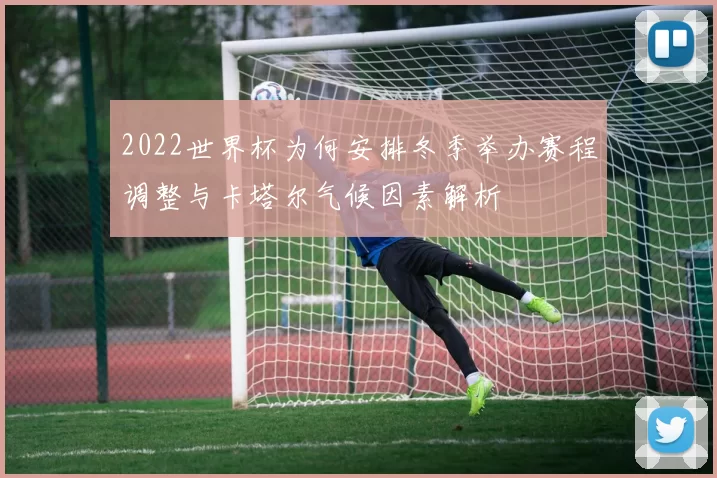2022世界杯为何安排冬季举办赛程调整与卡塔尔气候因素解析