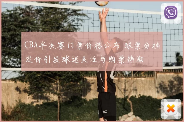 CBA半决赛门票价格公布 球票分档定价引发球迷关注与购票热潮