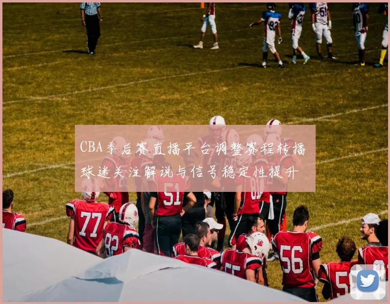 CBA季后赛直播平台调整赛程转播 球迷关注解说与信号稳定性提升
