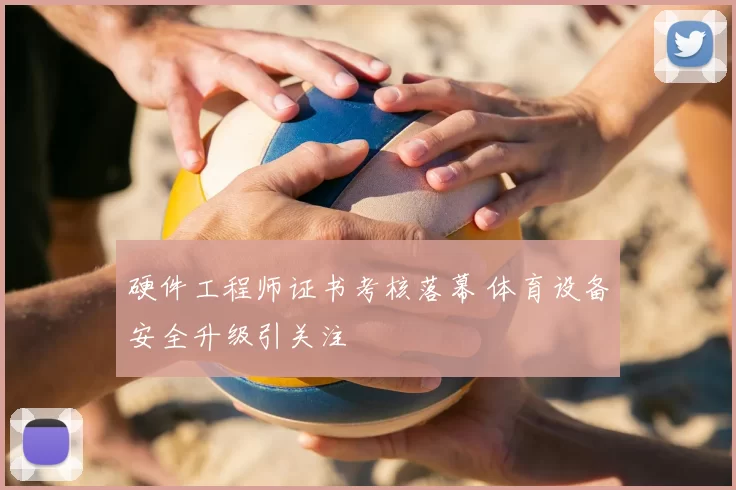 硬件工程师证书考核落幕 体育设备安全升级引关注