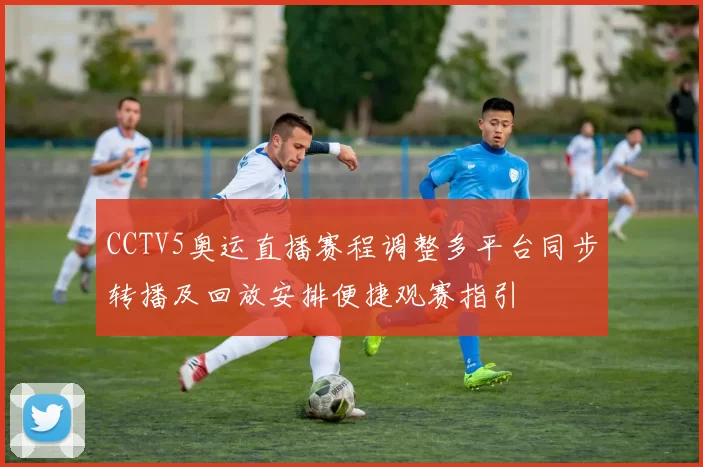 CCTV5奥运直播赛程调整多平台同步转播及回放安排便捷观赛指引