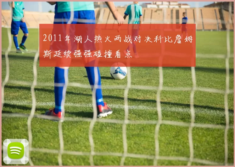 2011年湖人热火两战对决科比詹姆斯延续强强碰撞看点