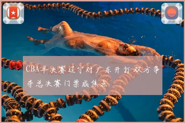 CBA半决赛辽宁对广东开打 双方争夺总决赛门票成焦点