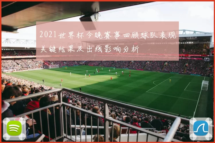 2021世界杯今晚赛事回顾球队表现关键结果及出线影响分析