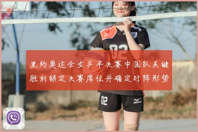 里约奥运会女乒半决赛中国队关键胜利锁定决赛席位并确定对阵形势