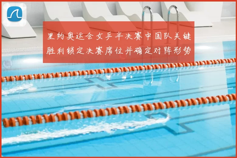 里约奥运会女乒半决赛中国队关键胜利锁定决赛席位并确定对阵形势