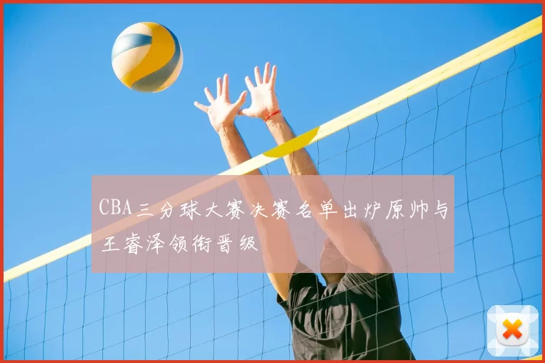 CBA三分球大赛决赛名单出炉原帅与王睿泽领衔晋级