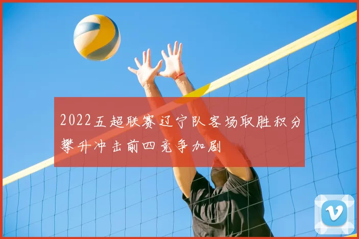2022五超联赛辽宁队客场取胜积分攀升冲击前四竞争加剧