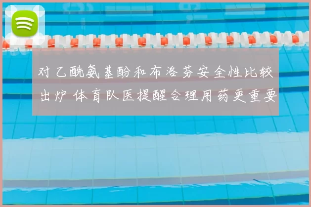 对乙酰氨基酚和布洛芬安全性比较出炉 体育队医提醒合理用药更重要