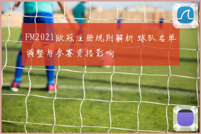 FM2021欧冠注册规则解析 球队名单调整与参赛资格影响
