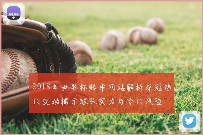 2018年世界杯赔率网站解析夺冠热门变动揭示球队实力与冷门风险