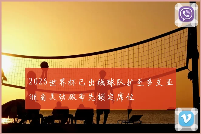 2026世界杯已出线球队扩至多支亚洲南美劲旅率先锁定席位