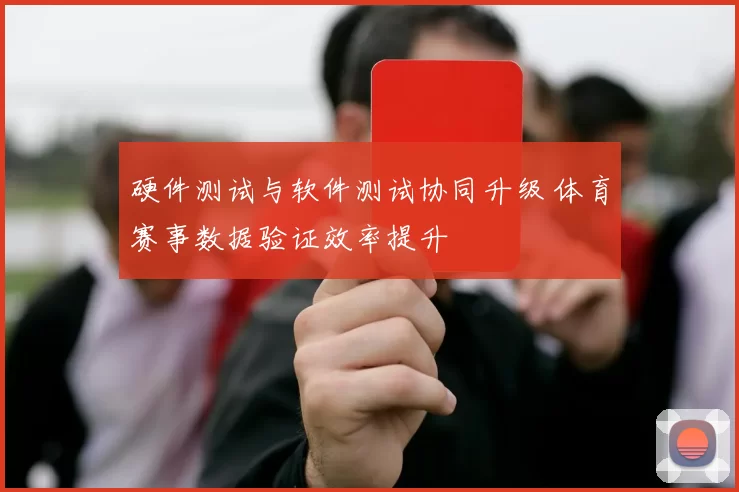 硬件测试与软件测试协同升级 体育赛事数据验证效率提升