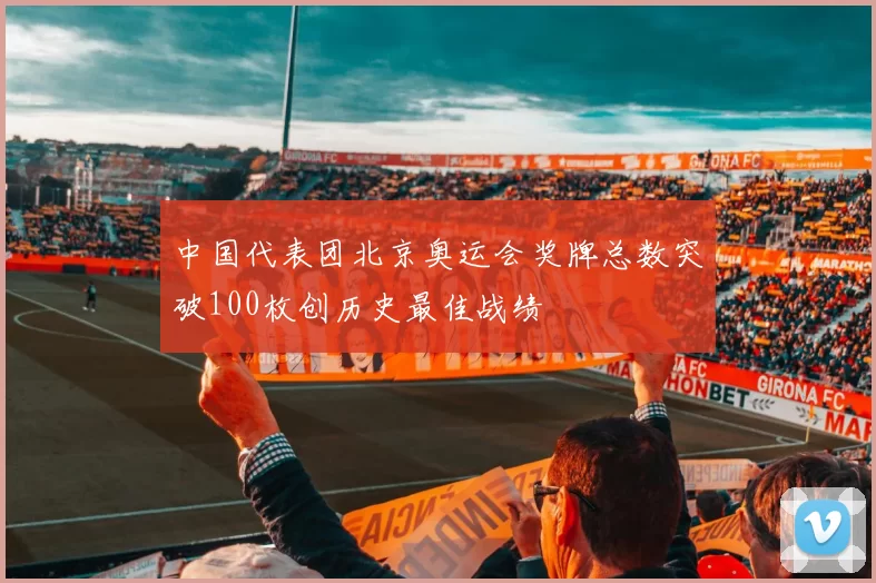 中国代表团北京奥运会奖牌总数突破100枚创历史最佳战绩
