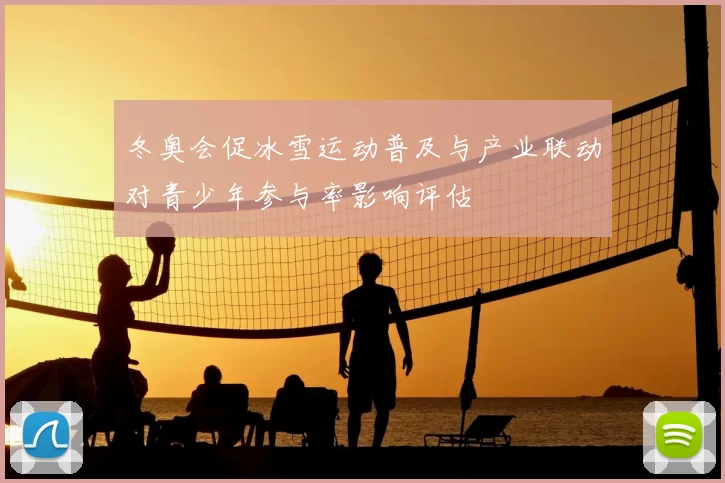 冬奥会促冰雪运动普及与产业联动对青少年参与率影响评估