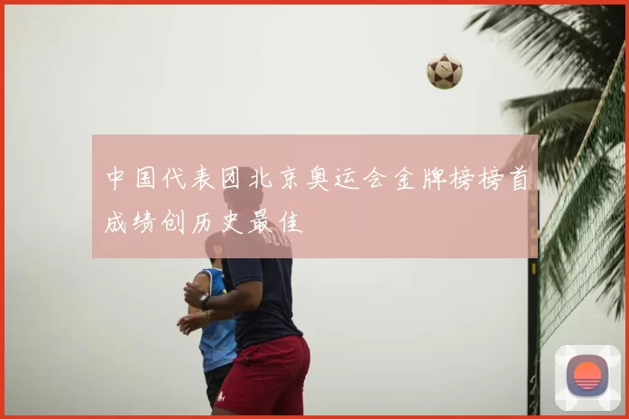 中国代表团北京奥运会金牌榜榜首成绩创历史最佳