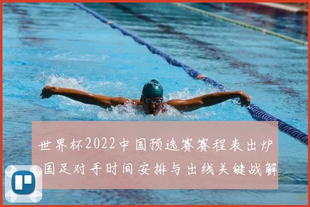 世界杯2022中国预选赛赛程表出炉 国足对手时间安排与出线关键战解析