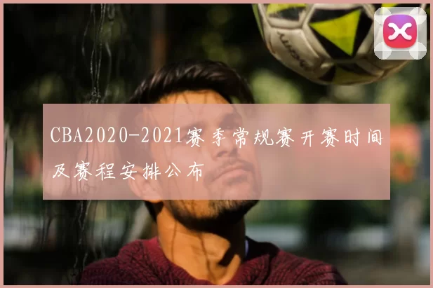CBA2020-2021赛季常规赛开赛时间及赛程安排公布