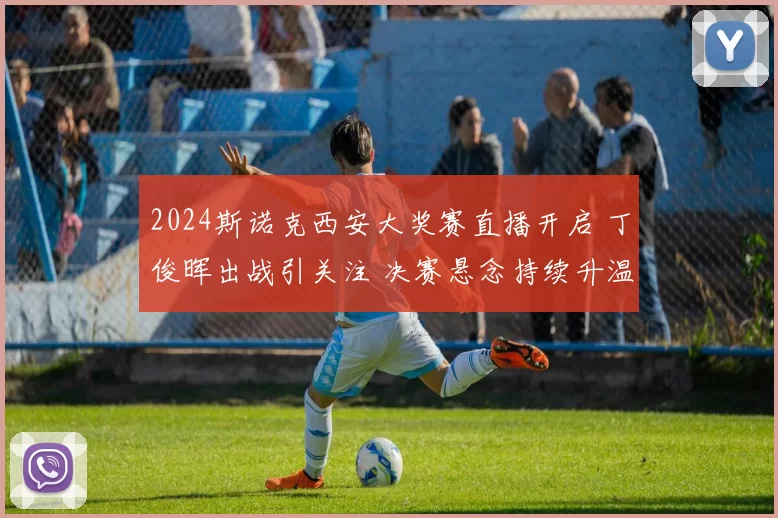 2024斯诺克西安大奖赛直播开启 丁俊晖出战引关注 决赛悬念持续升温