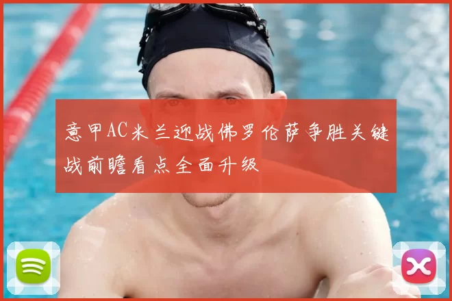 意甲AC米兰迎战佛罗伦萨争胜关键战前瞻看点全面升级