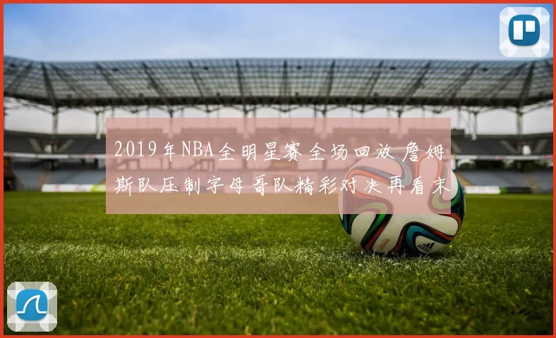 2019年NBA全明星赛全场回放 詹姆斯队压制字母哥队精彩对决再看末节争夺