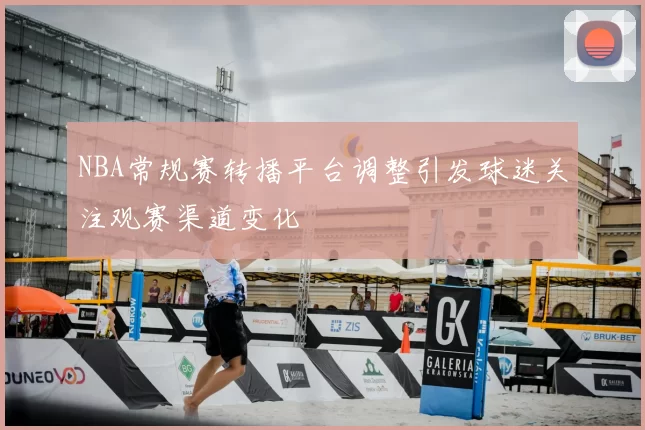 NBA常规赛转播平台调整引发球迷关注观赛渠道变化
